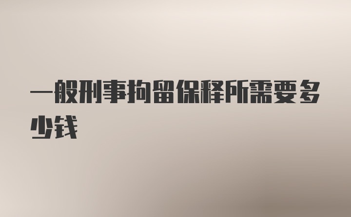 一般刑事拘留保释所需要多少钱