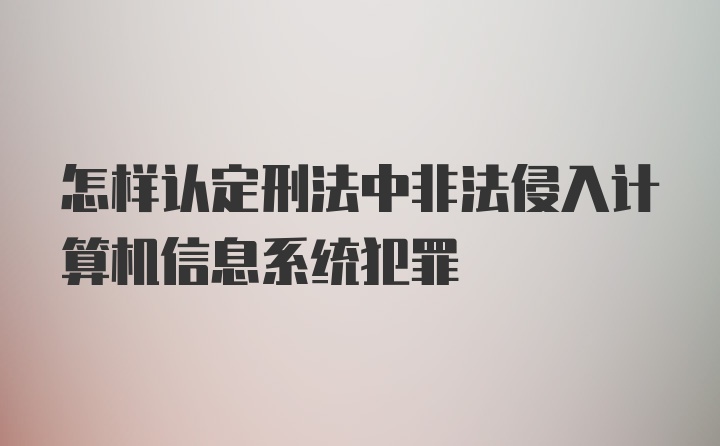 怎样认定刑法中非法侵入计算机信息系统犯罪