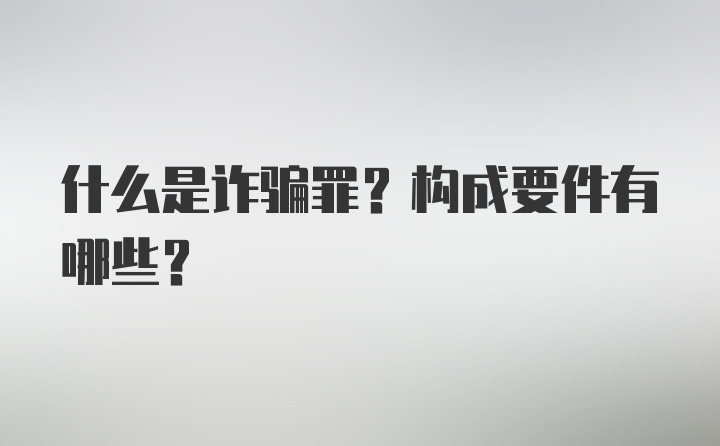 什么是诈骗罪？构成要件有哪些？