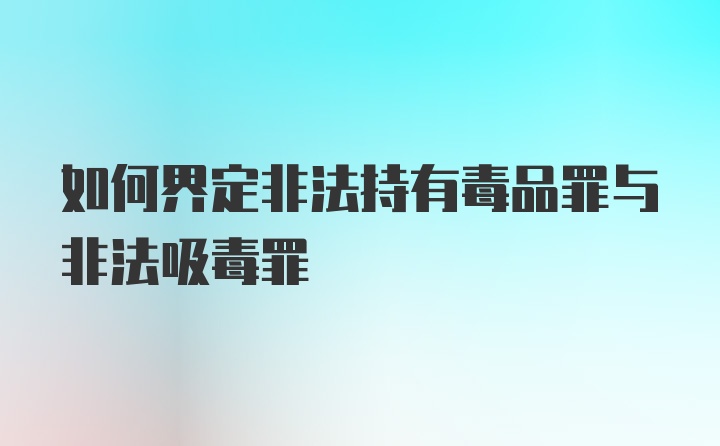 如何界定非法持有毒品罪与非法吸毒罪