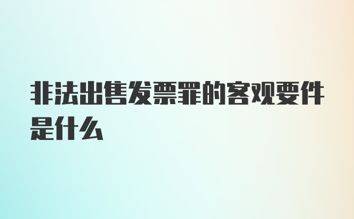 非法出售发票罪的客观要件是什么