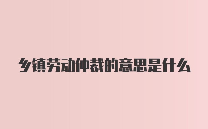 乡镇劳动仲裁的意思是什么