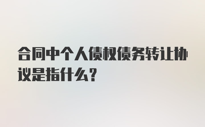 合同中个人债权债务转让协议是指什么？