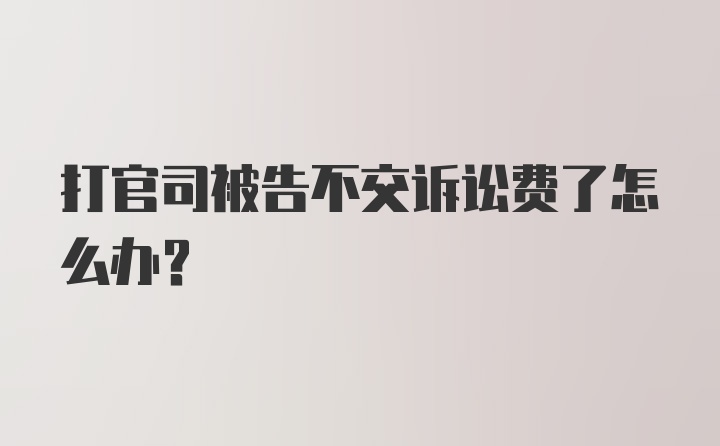 打官司被告不交诉讼费了怎么办？