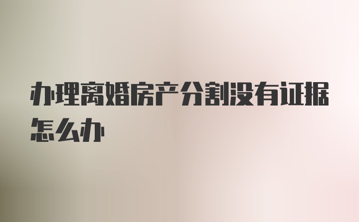 办理离婚房产分割没有证据怎么办