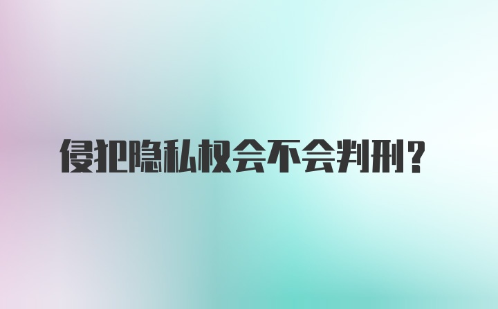 侵犯隐私权会不会判刑？