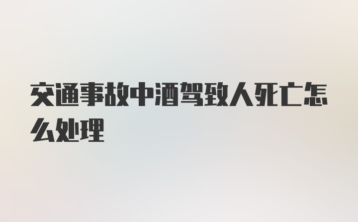 交通事故中酒驾致人死亡怎么处理