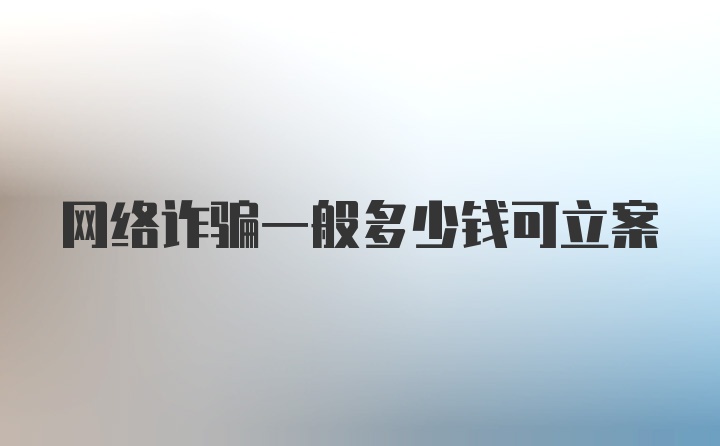 网络诈骗一般多少钱可立案