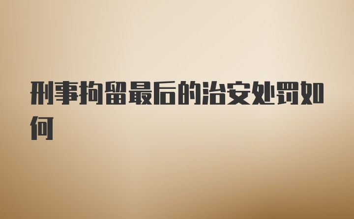刑事拘留最后的治安处罚如何