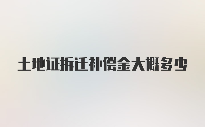 土地证拆迁补偿金大概多少