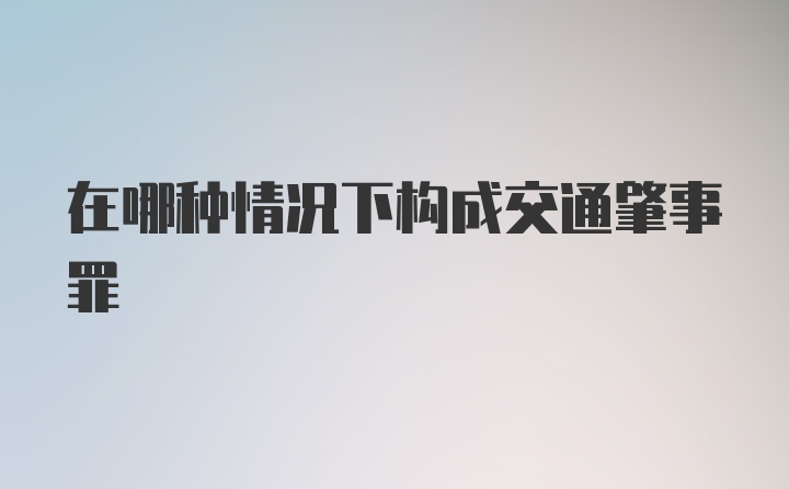 在哪种情况下构成交通肇事罪