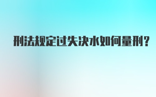 刑法规定过失决水如何量刑？