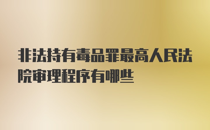 非法持有毒品罪最高人民法院审理程序有哪些