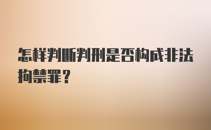 怎样判断判刑是否构成非法拘禁罪？