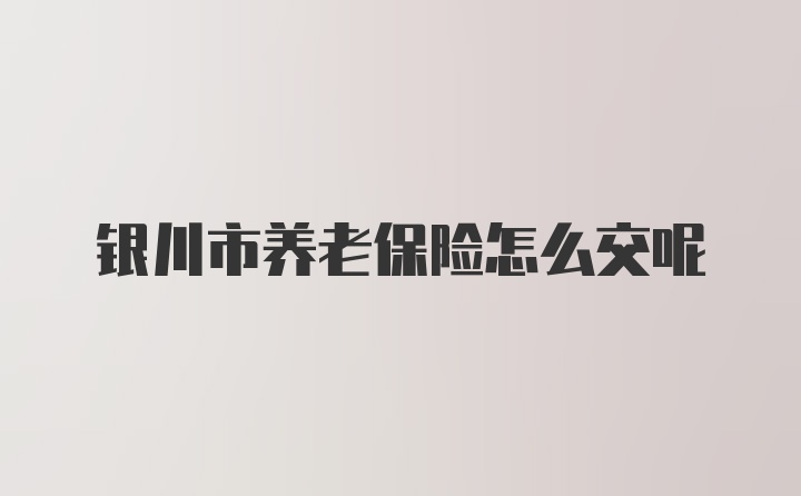 银川市养老保险怎么交呢