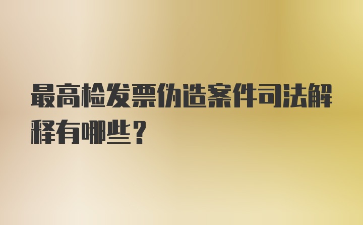 最高检发票伪造案件司法解释有哪些？