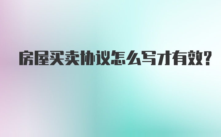 房屋买卖协议怎么写才有效？