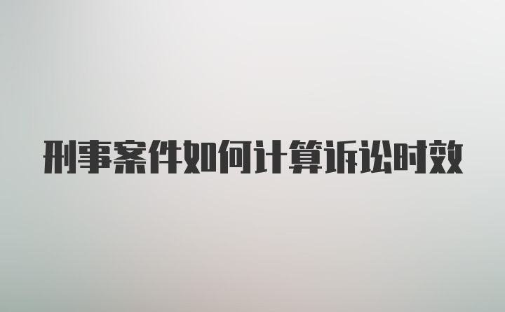 刑事案件如何计算诉讼时效