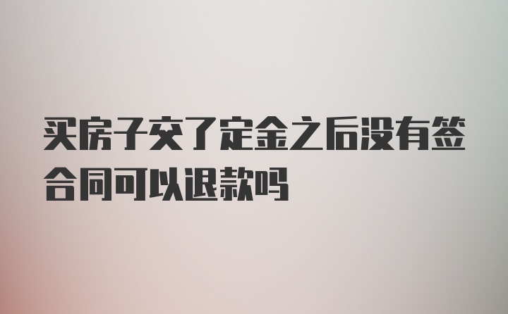 买房子交了定金之后没有签合同可以退款吗