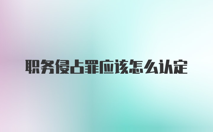 职务侵占罪应该怎么认定