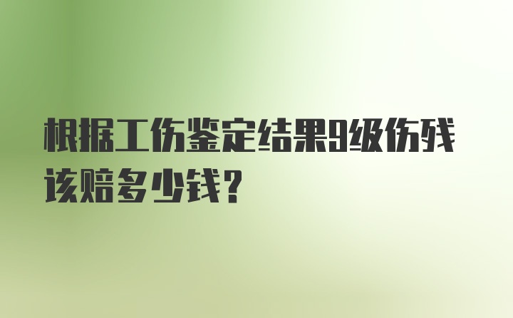 根据工伤鉴定结果9级伤残该赔多少钱？