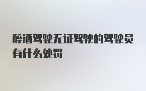 醉酒驾驶无证驾驶的驾驶员有什么处罚