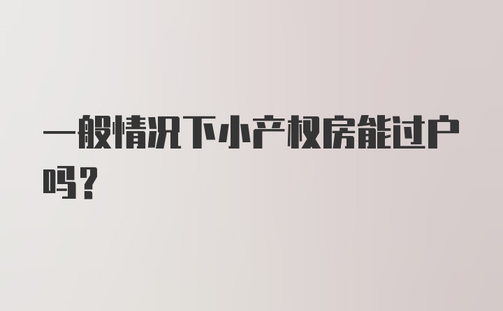 一般情况下小产权房能过户吗？