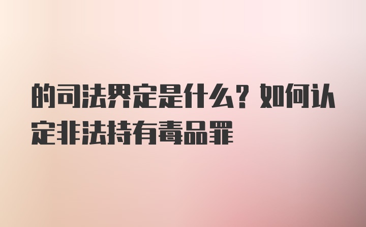 的司法界定是什么？如何认定非法持有毒品罪