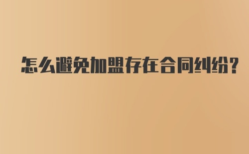 怎么避免加盟存在合同纠纷？