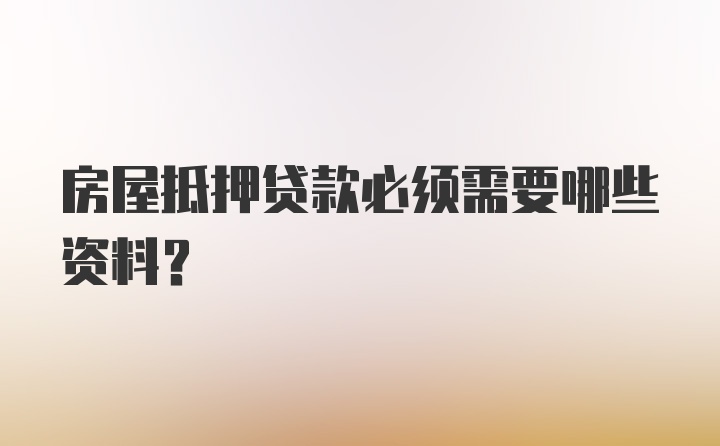 房屋抵押贷款必须需要哪些资料？