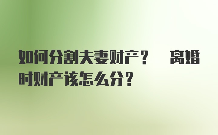 如何分割夫妻财产? 离婚时财产该怎么分?