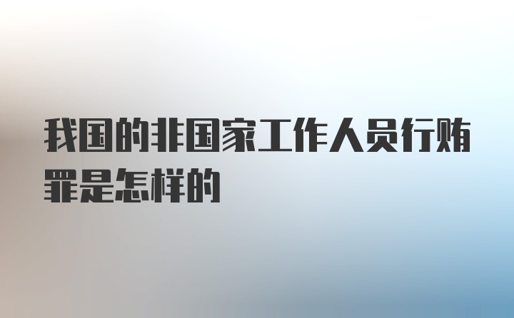 我国的非国家工作人员行贿罪是怎样的