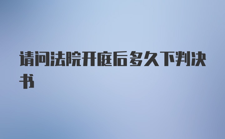 请问法院开庭后多久下判决书