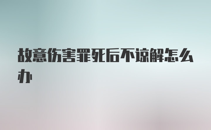 故意伤害罪死后不谅解怎么办