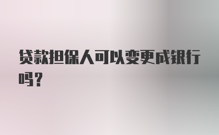 贷款担保人可以变更成银行吗？