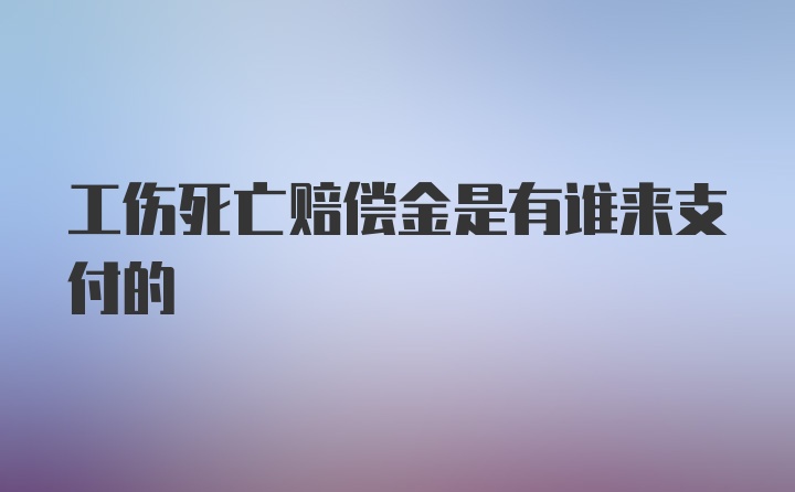 工伤死亡赔偿金是有谁来支付的