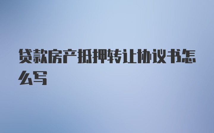 贷款房产抵押转让协议书怎么写