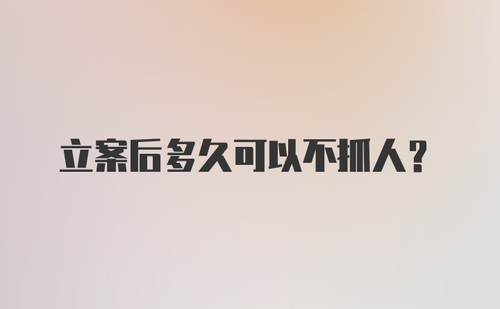 立案后多久可以不抓人？