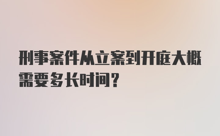 刑事案件从立案到开庭大概需要多长时间？