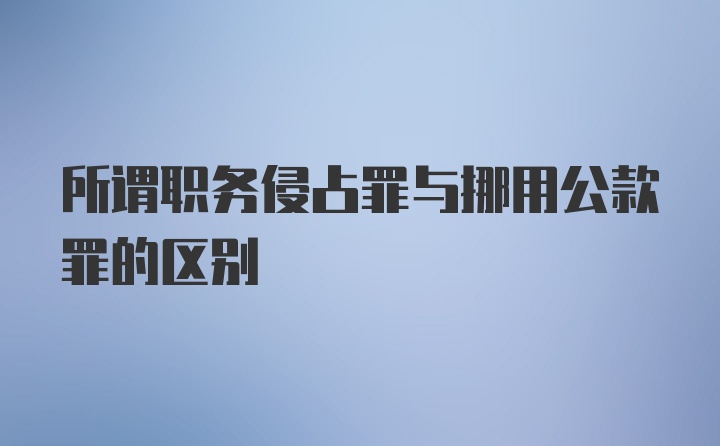 所谓职务侵占罪与挪用公款罪的区别