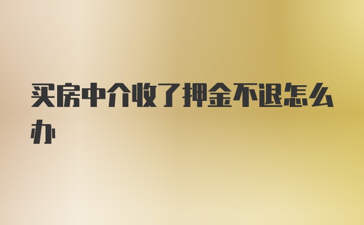 买房中介收了押金不退怎么办