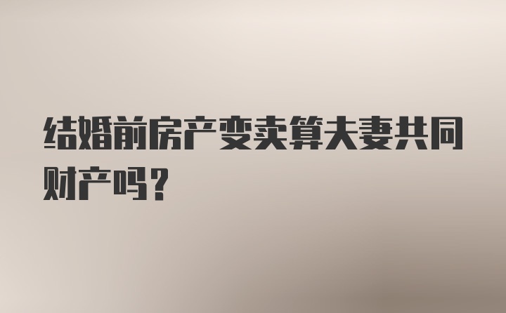 结婚前房产变卖算夫妻共同财产吗？