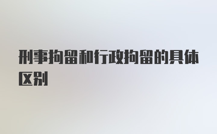 刑事拘留和行政拘留的具体区别