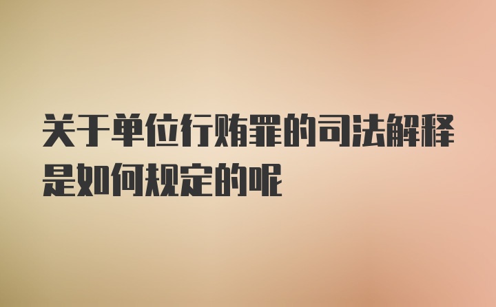 关于单位行贿罪的司法解释是如何规定的呢