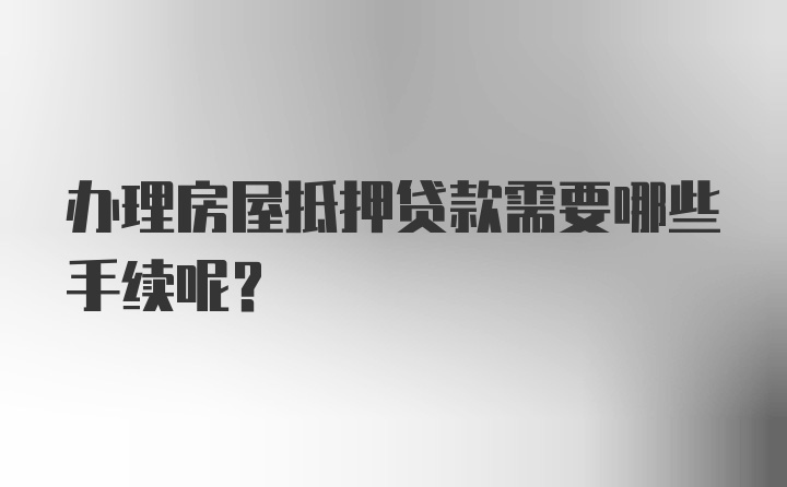 办理房屋抵押贷款需要哪些手续呢？