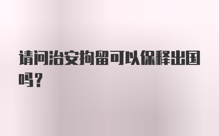 请问治安拘留可以保释出国吗?