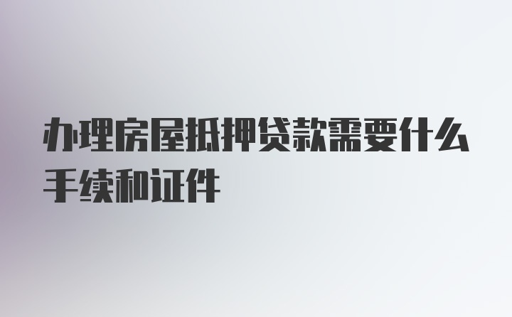 办理房屋抵押贷款需要什么手续和证件