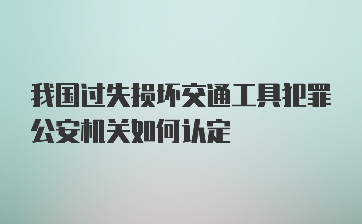 我国过失损坏交通工具犯罪公安机关如何认定