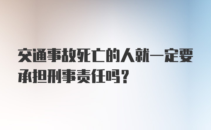 交通事故死亡的人就一定要承担刑事责任吗？