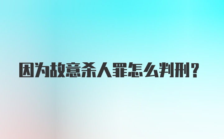 因为故意杀人罪怎么判刑？